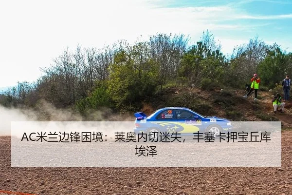 AC米兰边锋困境：莱奥内切迷失，丰塞卡押宝丘库埃泽