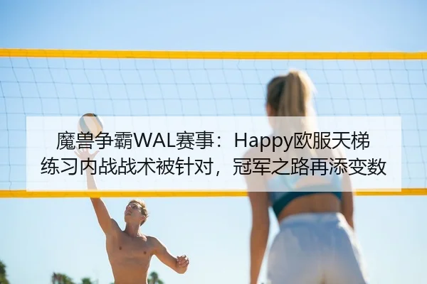 魔兽争霸WAL赛事：Happy欧服天梯练习内战战术被针对，冠军之路再添变数