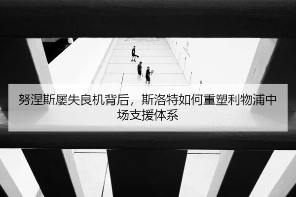 努涅斯屡失良机背后，斯洛特如何重塑利物浦中场支援体系
